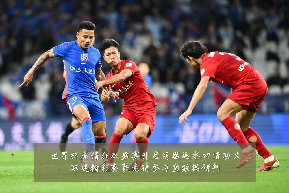 世界杯竞猜狂欢盛宴开启高额返水回馈助力球迷精彩赛事竞猜参与盛数据研判