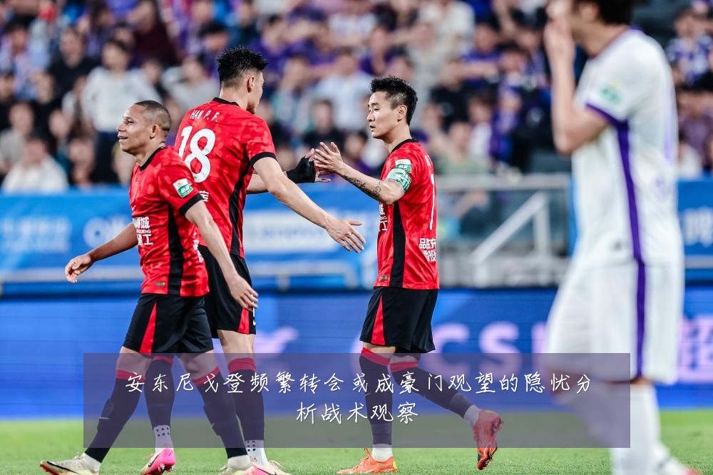 安东尼戈登频繁转会或成豪门观望的隐忧分析战术观察