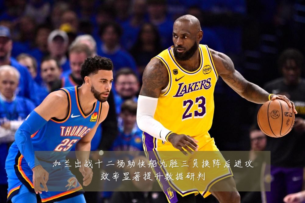 加兰出战十二场助快船九胜三负换阵后进攻效率显著提升数据研判