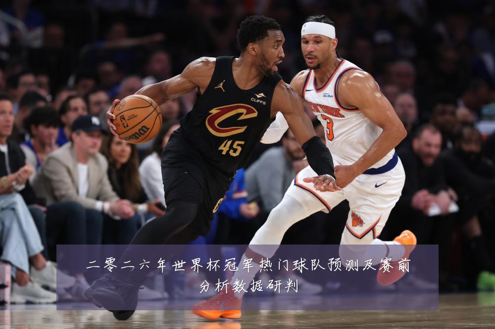 二零二六年世界杯冠军热门球队预测及赛前分析数据研判